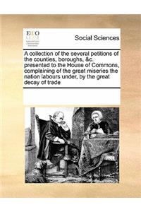 A Collection of the Several Petitions of the Counties, Boroughs, &c. Presented to the House of Commons, Complaining of the Great Miseries the Nation Labours Under, by the Great Decay of Trade