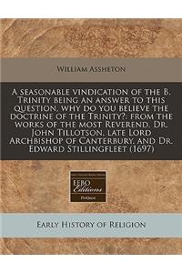 A Seasonable Vindication of the B. Trinity Being an Answer to This Question, Why Do You Believe the Doctrine of the Trinity?: From the Works of the Most Reverend, Dr. John Tillotson, Late Lord Archbishop of Canterbury, and Dr. Edward Stillingfleet