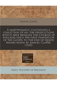 A Martyrologic Containing a Collection of All the Persecutions Which Have Befallen the Church of England Since the First Plantation of the Gospel to the End of Queen Maries Reign: By Samuel Clarke. (1652)