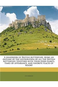 A Handbook of British Butterflies, Being an Outline of the Distribution of All the British Butterflies Together with Their Food Plants, Times of Appea