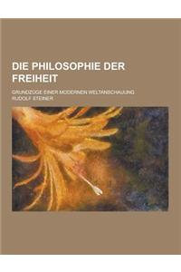 Die Philosophie Der Freiheit; Grundzuge Einer Modernen Weltanschauung