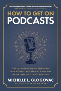 How to Get on Podcasts: Cultivate Your Following, Strengthen Your Message, and Grow as a Thought Leader Through Podcast Guesting