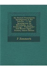 Die Deutsch-Franzosische Sprachgrenze in Der Schweiz...: T. Die Sprachgrenze Im Mittellande, in Den Freiburger- Waadtlander- Und Berner-Alpen - Primar