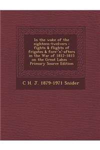 In the Wake of the Eighteen-Twelvers: Fights & Flights of Frigates & Fore-'N'-Afters in the War of 1812-1815 on the Great Lakes - Primary Source Editi