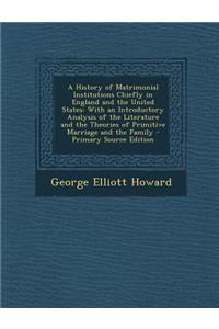 A History of Matrimonial Institutions Chiefly in England and the United States: With an Introductory Analysis of the Literature and the Theories of Primitive Marriage and the Family