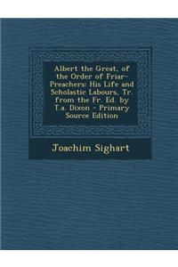 Albert the Great, of the Order of Friar-Preachers: His Life and Scholastic Labours, Tr. from the Fr. Ed. by T.A. Dixon