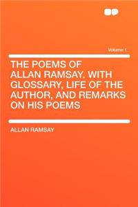 The Poems of Allan Ramsay. with Glossary, Life of the Author, and Remarks on His Poems Volume 1