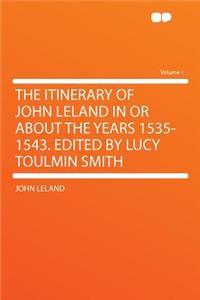 The Itinerary of John Leland in or about the Years 1535-1543. Edited by Lucy Toulmin Smith Volume 1