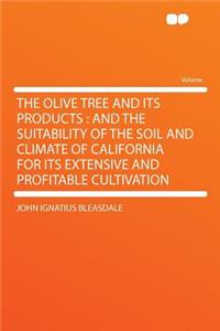 The Olive Tree and Its Products: And the Suitability of the Soil and Climate of California for Its Extensive and Profitable Cultivation