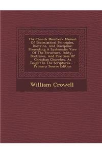 The Church Member's Manual: Of Ecclesiastical Principles, Doctrine, and Discipline: Presenting a Systematic View of the Structure, Polity, Doctrines, and Practices of Christian Churches, as Taught in the Scriptures... - Primary Source Edition