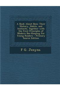 A Book about Bees: Their History, Habits, and Instincts, Together with the First Principles of Modern Bee-Keeping for Young Readers