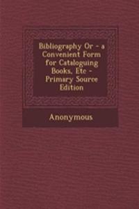 Bibliography or - A Convenient Form for Cataloguing Books, Etc - Primary Source Edition