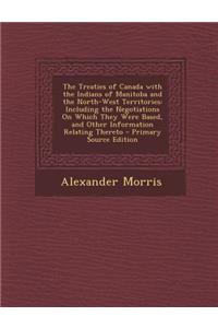 The Treaties of Canada with the Indians of Manitoba and the North-West Territories: Including the Negotiations on Which They Were Based, and Other INF
