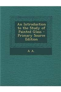 An Introduction to the Study of Painted Glass - Primary Source Edition