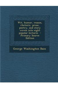 Wit, Humor, Reason, Rhetoric, Prose, Poetry, and Story Woven Into Eight Popular Lectures - Primary Source Edition