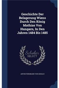 Geschichte Der Belagerung Wiens Durch Den König Mathias Von Hungarn, In Den Jahren 1484 Bis 1485