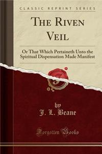 The Riven Veil: Or That Which Pertaineth Unto the Spiritual Dispensation Made Manifest (Classic Reprint)