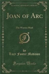 Joan of Arc: The Warrior Maid (Classic Reprint)