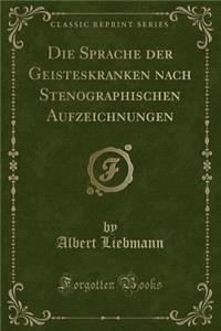 Die Sprache Der Geisteskranken Nach Stenographischen Aufzeichnungen (Classic Reprint)