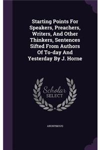 Starting Points For Speakers, Preachers, Writers, And Other Thinkers, Sentences Sifted From Authors Of To-day And Yesterday By J. Horne