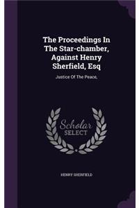 The Proceedings In The Star-chamber, Against Henry Sherfield, Esq