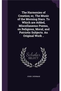 The Harmonies of Creation; Or, the Music of the Morning Stars. to Which Are Added, Miscellaneous Poems, on Religious, Moral, and Patriotic Subjects. an Original Work ..