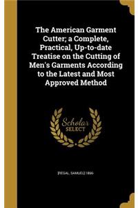 The American Garment Cutter; a Complete, Practical, Up-to-date Treatise on the Cutting of Men's Garments According to the Latest and Most Approved Method