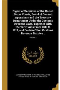 Digest of Decisions of the United States Courts, Board of General Appraisers and the Treasury Department Under the Customs Revenue Laws, Together With the Tariff Acts From 1883 to 1913, and Certain Other Customs Revenue Statutes ..; Volume 2