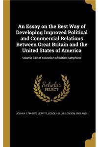 An Essay on the Best Way of Developing Improved Political and Commercial Relations Between Great Britain and the United States of America; Volume Talbot Collection of British Pamphlets