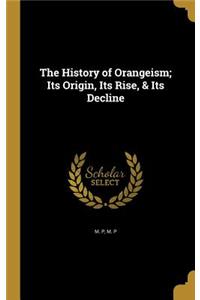 History of Orangeism; Its Origin, Its Rise, & Its Decline