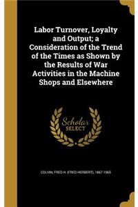 Labor Turnover, Loyalty and Output; a Consideration of the Trend of the Times as Shown by the Results of War Activities in the Machine Shops and Elsewhere