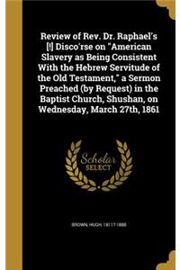 Review of Rev. Dr. Raphael's [!] Disco'rse on American Slavery as Being Consistent With the Hebrew Servitude of the Old Testament, a Sermon Preached (by Request) in the Baptist Church, Shushan, on Wednesday, March 27th, 1861