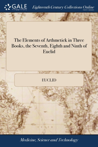The Elements of Arthmetick in Three Books, the Seventh, Eighth and Ninth of Euclid