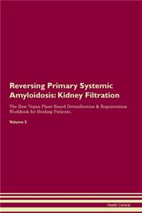 Reversing Primary Systemic Amyloidosis: Kidney Filtration The Raw Vegan Plant-Based Detoxification & Regeneration Workbook for Healing Patients.Volume 5