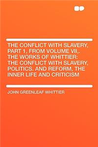 The Conflict with Slavery, Part 1, from Volume VII, . the Works of Whittier: The Conflict with Slavery, Politics. and Reform, the Inner Life and Criticism