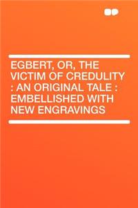 Egbert, Or, the Victim of Credulity: An Original Tale: Embellished with New Engravings