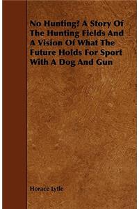 No Hunting? A Story Of The Hunting Fields And A Vision Of What The Future Holds For Sport With A Dog And Gun