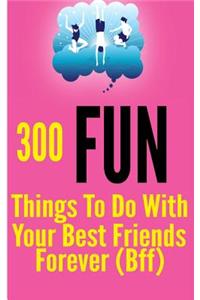 300 Fun Things to Do with your Best Friends Forever (BFF)
