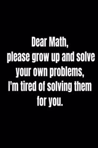 Dear Math, please grow up and solve your own problems, I'm tired of solving them for you.
