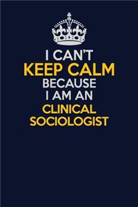 I Can't Keep Calm Because I Am An Clinical Sociologist