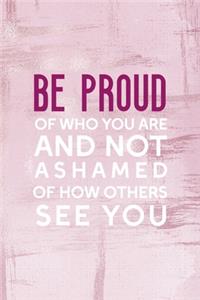 Be Proud Of Who You Are, And Not Ashamed Of How Others See You