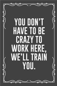 You Don't Have to Be Crazy to Work Here, We'll Train You.
