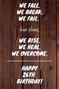 We fall we break we fail but then we rise we heal we overcome Happy 26th Birthday