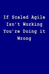 If Scaled Agile Isn't Working You're Doing It Wrong