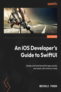 iOS Developer's Guide to SwiftUI: Design and build beautiful apps quickly and easily with minimum code
