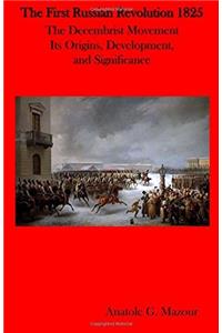 The First Russian Revolution 1825: The Decembrist Movement Its Origins, Development, and Significance