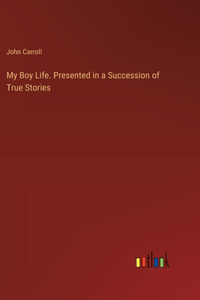 My Boy Life. Presented in a Succession of True Stories