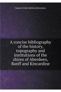 A Concise Bibliography of the History, Topography and Institutions of the Shires of Aberdeen, Banff and Kincardine