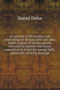 account of the conduct and proceedings of the late John Gow alias Smith, captain of the late pirates executed for murther and piracy committed on board the George Gally, afterwards call'd the Revenge