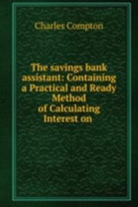 savings bank assistant: Containing a Practical and Ready Method of Calculating Interest on .
